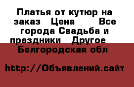 Платья от кутюр на заказ › Цена ­ 1 - Все города Свадьба и праздники » Другое   . Белгородская обл.